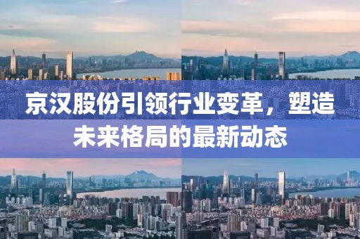 京漢股份引領(lǐng)行業(yè)變革，塑造未來(lái)格局的最新動(dòng)態(tài)