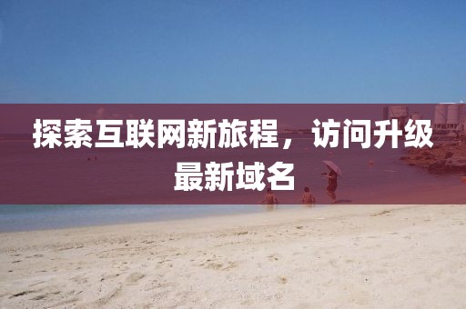 探索互聯(lián)網(wǎng)新旅程，訪問升級最新域名