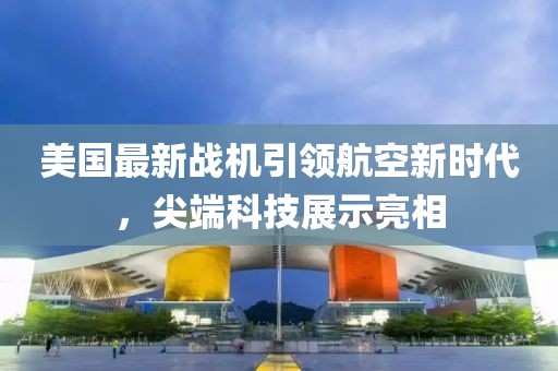 美國(guó)最新戰(zhàn)機(jī)引領(lǐng)航空新時(shí)代，尖端科技展示亮相