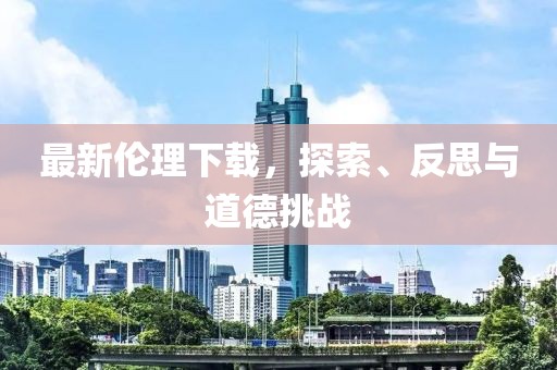 最新倫理下載，探索、反思與道德挑戰(zhàn)
