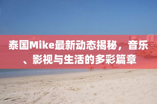 泰國Mike最新動態(tài)揭秘，音樂、影視與生活的多彩篇章
