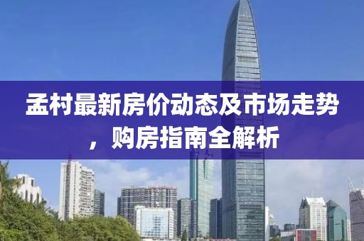 孟村最新房價動態(tài)及市場走勢，購房指南全解析