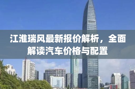 江淮瑞風(fēng)最新報價解析，全面解讀汽車價格與配置
