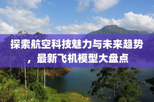 探索航空科技魅力與未來趨勢，最新飛機(jī)模型大盤點(diǎn)