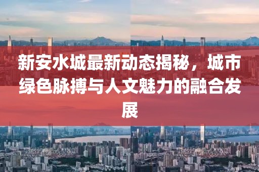 新安水城最新動態(tài)揭秘，城市綠色脈搏與人文魅力的融合發(fā)展