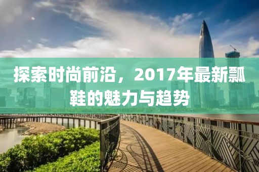探索時尚前沿，2017年最新瓢鞋的魅力與趨勢