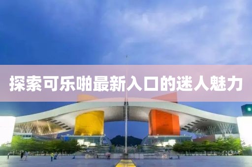 探索可樂啪最新入口的迷人魅力