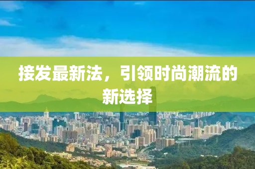接發(fā)最新法，引領(lǐng)時(shí)尚潮流的新選擇