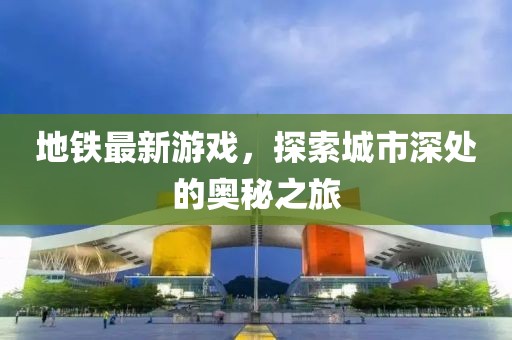 地鐵最新游戲，探索城市深處的奧秘之旅