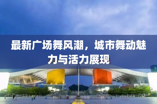 最新廣場舞風潮，城市舞動魅力與活力展現(xiàn)