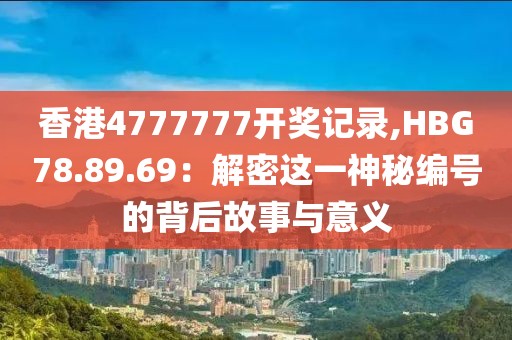 香港4777777開獎(jiǎng)記錄,HBG78.89.69：解密這一神秘編號的背后故事與意義