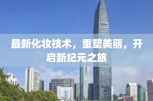 最新化妝技術，重塑美麗，開啟新紀元之旅