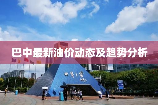 巴中最新油價動態(tài)及趨勢分析