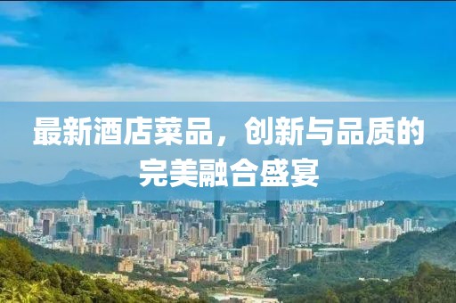 最新酒店菜品，創(chuàng)新與品質的完美融合盛宴