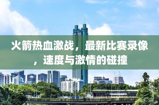 火箭熱血激戰(zhàn)，最新比賽錄像，速度與激情的碰撞