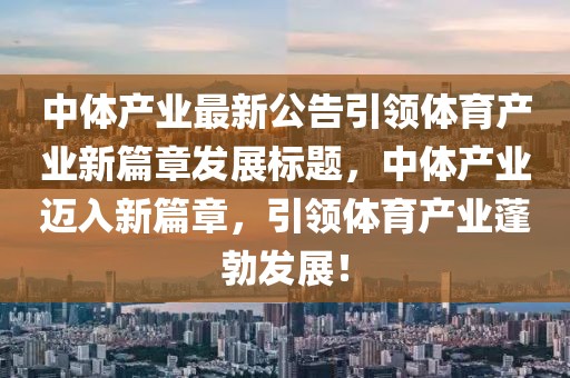 中體產(chǎn)業(yè)最新公告引領(lǐng)體育產(chǎn)業(yè)新篇章發(fā)展標(biāo)題，中體產(chǎn)業(yè)邁入新篇章，引領(lǐng)體育產(chǎn)業(yè)蓬勃發(fā)展！