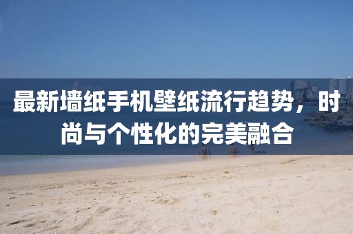 最新墻紙手機壁紙流行趨勢，時尚與個性化的完美融合