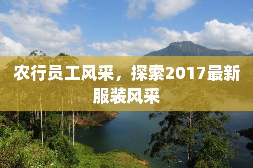 農(nóng)行員工風(fēng)采，探索2017最新服裝風(fēng)采