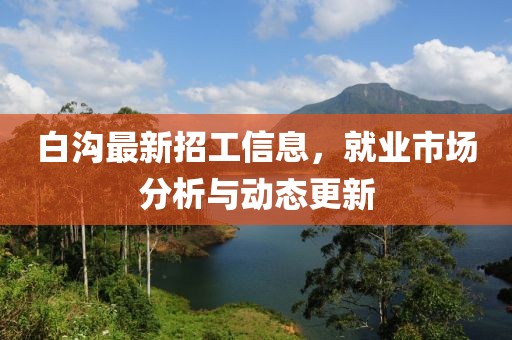 白溝最新招工信息，就業(yè)市場分析與動態(tài)更新