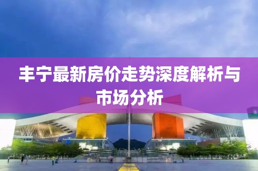 豐寧最新房價走勢深度解析與市場分析