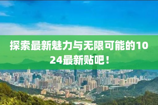探索最新魅力與無限可能的1024最新貼吧！