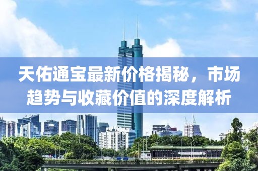 天佑通寶最新價格揭秘，市場趨勢與收藏價值的深度解析