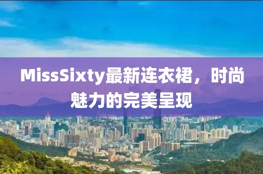 MissSixty最新連衣裙，時(shí)尚魅力的完美呈現(xiàn)
