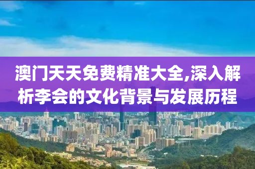澳門天天免費精準大全,深入解析李會的文化背景與發(fā)展歷程