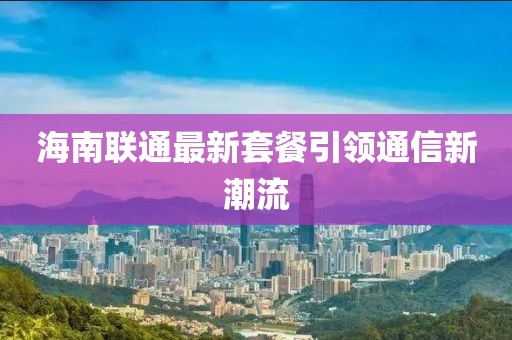 海南聯(lián)通最新套餐引領(lǐng)通信新潮流