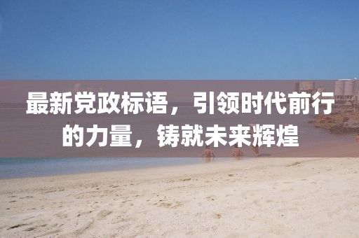 最新黨政標(biāo)語，引領(lǐng)時(shí)代前行的力量，鑄就未來輝煌