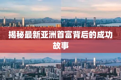 揭秘最新亞洲首富背后的成功故事