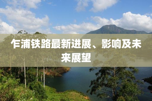 乍浦鐵路最新進(jìn)展、影響及未來展望