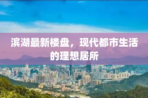 濱湖最新樓盤，現(xiàn)代都市生活的理想居所