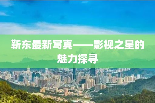 靳東最新寫真——影視之星的魅力探尋