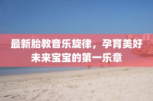 最新胎教音樂(lè)旋律，孕育美好未來(lái)寶寶的第一樂(lè)章