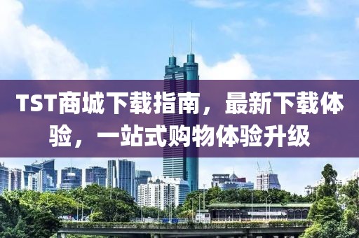 TST商城下載指南，最新下載體驗(yàn)，一站式購(gòu)物體驗(yàn)升級(jí)