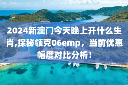 2024新澳門今天晚上開什么生肖,探秘領(lǐng)克06emp，當前優(yōu)惠幅度對比分析！