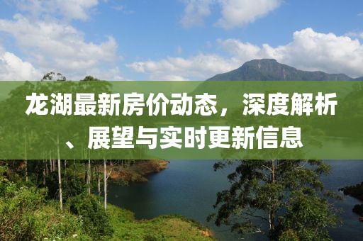 龍湖最新房?jī)r(jià)動(dòng)態(tài)，深度解析、展望與實(shí)時(shí)更新信息