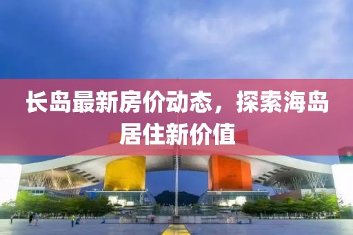 長島最新房價動態(tài)，探索海島居住新價值