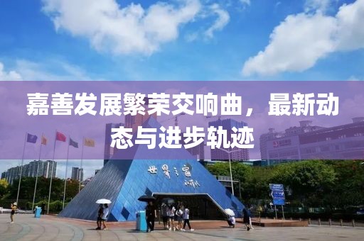 嘉善發(fā)展繁榮交響曲，最新動(dòng)態(tài)與進(jìn)步軌跡