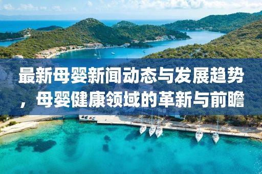 最新母嬰新聞動態(tài)與發(fā)展趨勢，母嬰健康領(lǐng)域的革新與前瞻