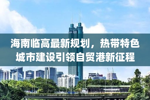 海南臨高最新規(guī)劃，熱帶特色城市建設引領自貿港新征程