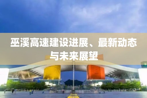 巫溪高速建設(shè)進(jìn)展、最新動態(tài)與未來展望