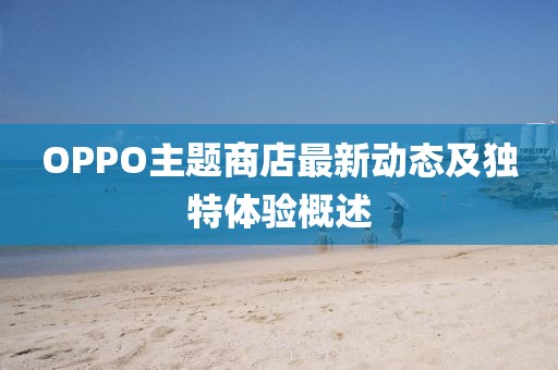 OPPO主題商店最新動(dòng)態(tài)及獨(dú)特體驗(yàn)概述