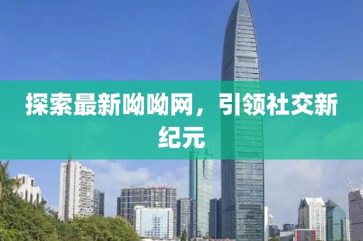 探索最新呦呦網(wǎng)，引領(lǐng)社交新紀(jì)元