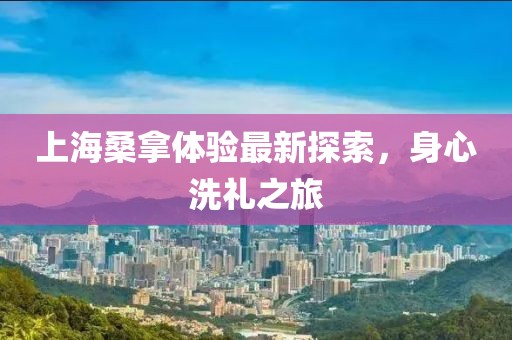 上海桑拿體驗(yàn)最新探索，身心洗禮之旅