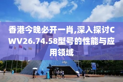 香港今晚必開一肖,深入探討CWV26.74.58型號的性能與應(yīng)用領(lǐng)域