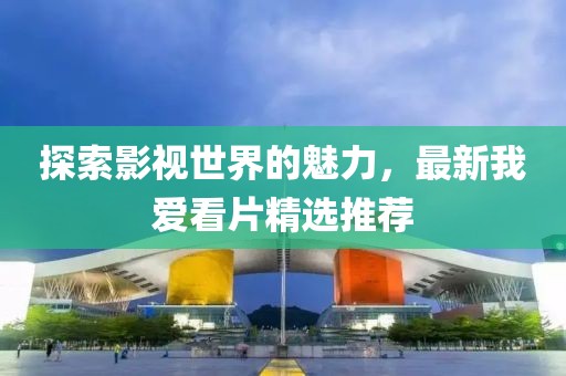 探索影視世界的魅力，最新我愛(ài)看片精選推薦