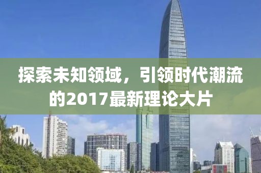 探索未知領(lǐng)域，引領(lǐng)時(shí)代潮流的2017最新理論大片