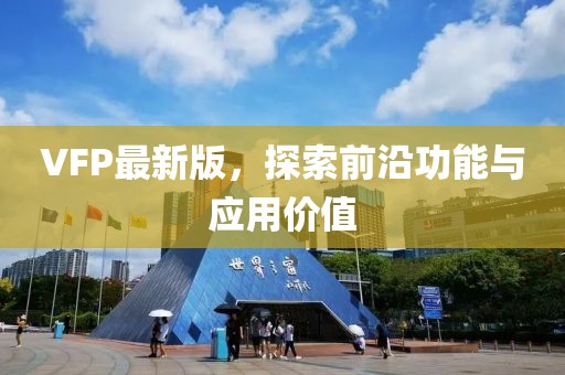 VFP最新版，探索前沿功能與應(yīng)用價(jià)值